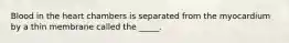 Blood in the heart chambers is separated from the myocardium by a thin membrane called the _____.