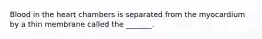 Blood in the heart chambers is separated from the myocardium by a thin membrane called the _______.