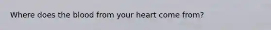 Where does the blood from your heart come from?