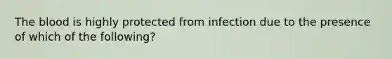 The blood is highly protected from infection due to the presence of which of the following?