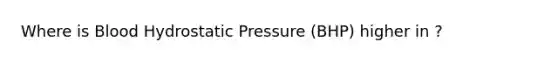 Where is Blood Hydrostatic Pressure (BHP) higher in ?