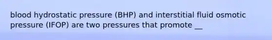 blood hydrostatic pressure (BHP) and interstitial fluid osmotic pressure (IFOP) are two pressures that promote __