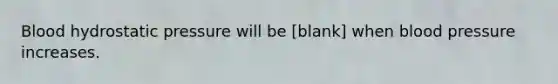 Blood hydrostatic pressure will be [blank] when blood pressure increases.