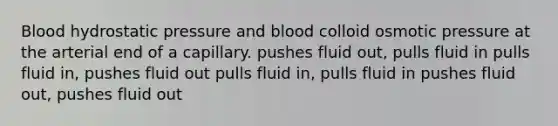 Blood hydrostatic pressure and blood colloid osmotic pressure at the arterial end of a capillary. pushes fluid out, pulls fluid in pulls fluid in, pushes fluid out pulls fluid in, pulls fluid in pushes fluid out, pushes fluid out