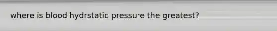 where is blood hydrstatic pressure the greatest?