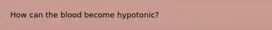 How can <a href='https://www.questionai.com/knowledge/k7oXMfj7lk-the-blood' class='anchor-knowledge'>the blood</a> become hypotonic?