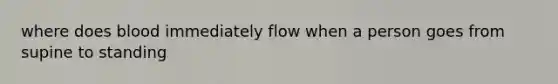 where does blood immediately flow when a person goes from supine to standing