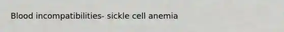 Blood incompatibilities- sickle cell anemia