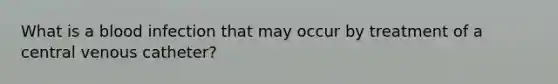 What is a blood infection that may occur by treatment of a central venous catheter?