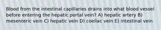 Blood from the intestinal capillaries drains into what blood vessel before entering the hepatic portal vein? A) hepatic artery B) mesenteric vein C) hepatic vein D) coeliac vein E) intestinal vein