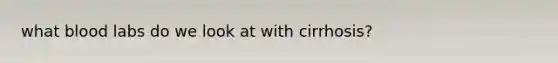 what blood labs do we look at with cirrhosis?