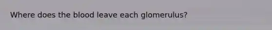 Where does the blood leave each glomerulus?