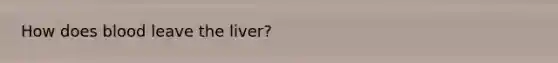 How does blood leave the liver?