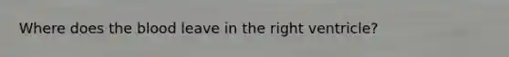 Where does <a href='https://www.questionai.com/knowledge/k7oXMfj7lk-the-blood' class='anchor-knowledge'>the blood</a> leave in the right ventricle?