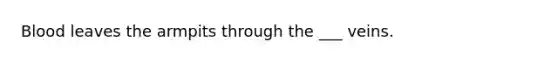 Blood leaves the armpits through the ___ veins.