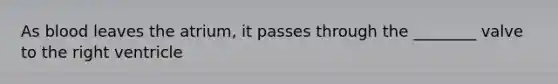 As blood leaves the atrium, it passes through the ________ valve to the right ventricle