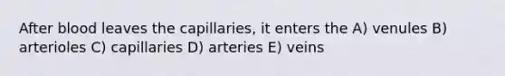 After blood leaves the capillaries, it enters the A) venules B) arterioles C) capillaries D) arteries E) veins