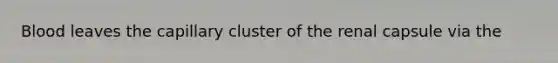 Blood leaves the capillary cluster of the renal capsule via the