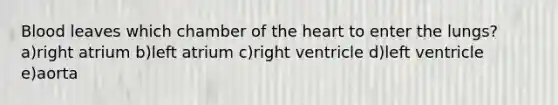 Blood leaves which chamber of the heart to enter the lungs? a)right atrium b)left atrium c)right ventricle d)left ventricle e)aorta