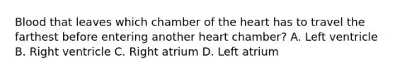 Blood that leaves which chamber of the heart has to travel the farthest before entering another heart chamber? A. Left ventricle B. Right ventricle C. Right atrium D. Left atrium