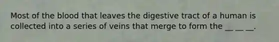 Most of the blood that leaves the digestive tract of a human is collected into a series of veins that merge to form the __ __ __.