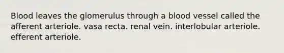 Blood leaves the glomerulus through a blood vessel called the afferent arteriole. vasa recta. renal vein. interlobular arteriole. efferent arteriole.