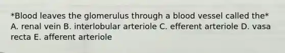 *Blood leaves the glomerulus through a blood vessel called the* A. renal vein B. interlobular arteriole C. efferent arteriole D. vasa recta E. afferent arteriole