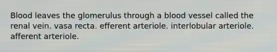 Blood leaves the glomerulus through a blood vessel called the renal vein. vasa recta. efferent arteriole. interlobular arteriole. afferent arteriole.