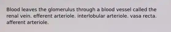 Blood leaves the glomerulus through a blood vessel called the renal vein. efferent arteriole. interlobular arteriole. vasa recta. afferent arteriole.