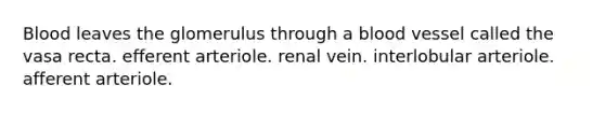 Blood leaves the glomerulus through a blood vessel called the vasa recta. efferent arteriole. renal vein. interlobular arteriole. afferent arteriole.