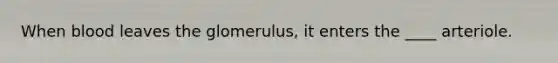 When blood leaves the glomerulus, it enters the ____ arteriole.