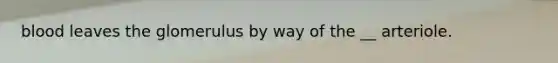 blood leaves the glomerulus by way of the __ arteriole.