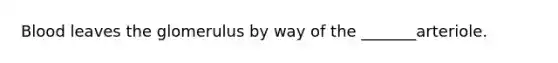 Blood leaves the glomerulus by way of the _______arteriole.