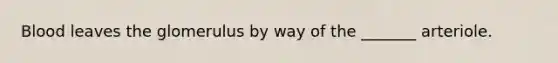 Blood leaves the glomerulus by way of the _______ arteriole.