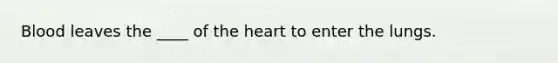 Blood leaves the ____ of the heart to enter the lungs.