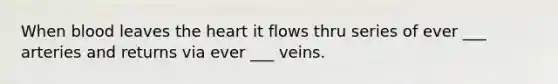 When blood leaves the heart it flows thru series of ever ___ arteries and returns via ever ___ veins.