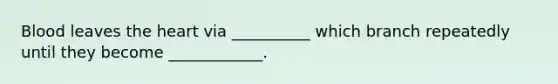Blood leaves <a href='https://www.questionai.com/knowledge/kya8ocqc6o-the-heart' class='anchor-knowledge'>the heart</a> via __________ which branch repeatedly until they become ____________.