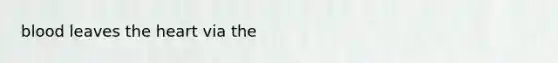 blood leaves <a href='https://www.questionai.com/knowledge/kya8ocqc6o-the-heart' class='anchor-knowledge'>the heart</a> via the
