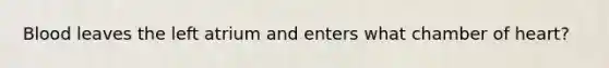 Blood leaves the left atrium and enters what chamber of heart?