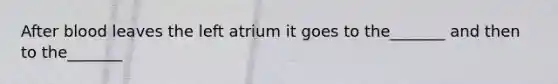 After blood leaves the left atrium it goes to the_______ and then to the_______