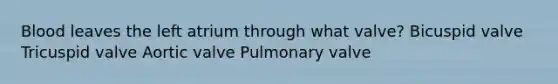 Blood leaves the left atrium through what valve? Bicuspid valve Tricuspid valve Aortic valve Pulmonary valve