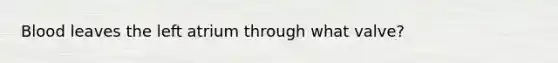 Blood leaves the left atrium through what valve?