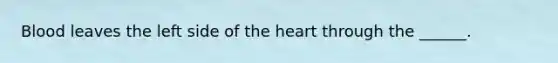 Blood leaves the left side of the heart through the ______.