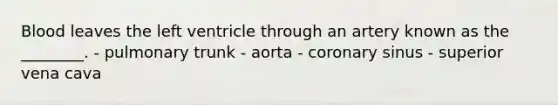 Blood leaves the left ventricle through an artery known as the ________. - pulmonary trunk - aorta - coronary sinus - superior vena cava