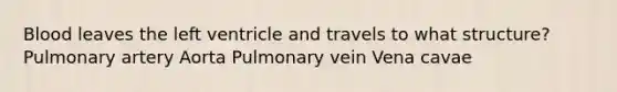 Blood leaves the left ventricle and travels to what structure? Pulmonary artery Aorta Pulmonary vein Vena cavae