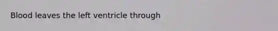 Blood leaves the left ventricle through