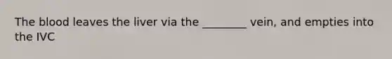 The blood leaves the liver via the ________ vein, and empties into the IVC