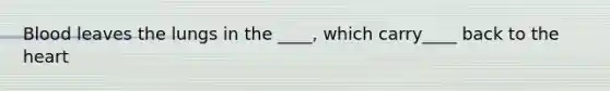 Blood leaves the lungs in the ____, which carry____ back to the heart