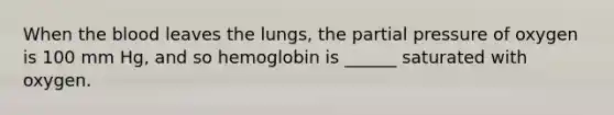 When the blood leaves the lungs, the partial pressure of oxygen is 100 mm Hg, and so hemoglobin is ______ saturated with oxygen.