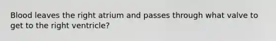 Blood leaves the right atrium and passes through what valve to get to the right ventricle?